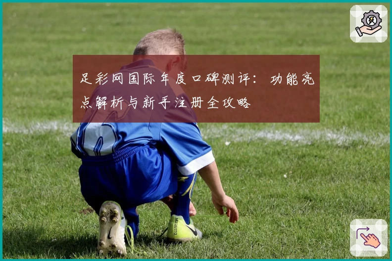 足彩网国际年度口碑测评:功能亮点解析与新手注册全攻略