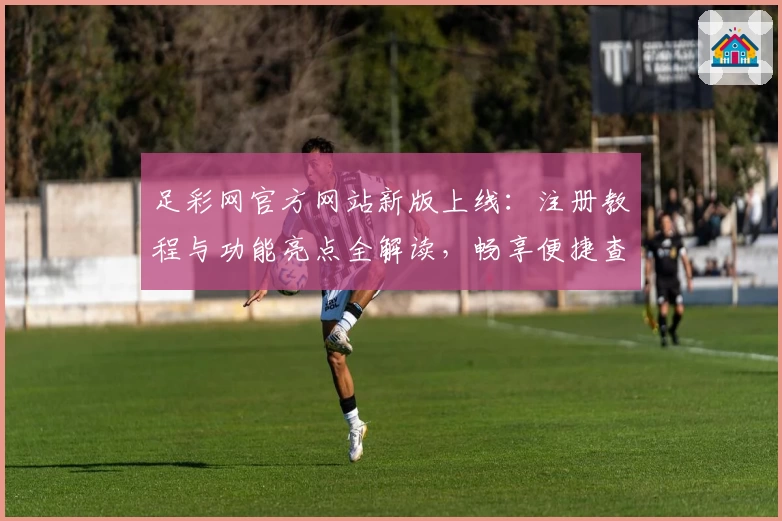 足彩网官方网站新版上线：注册教程与功能亮点全解读，畅享便捷查询新体验