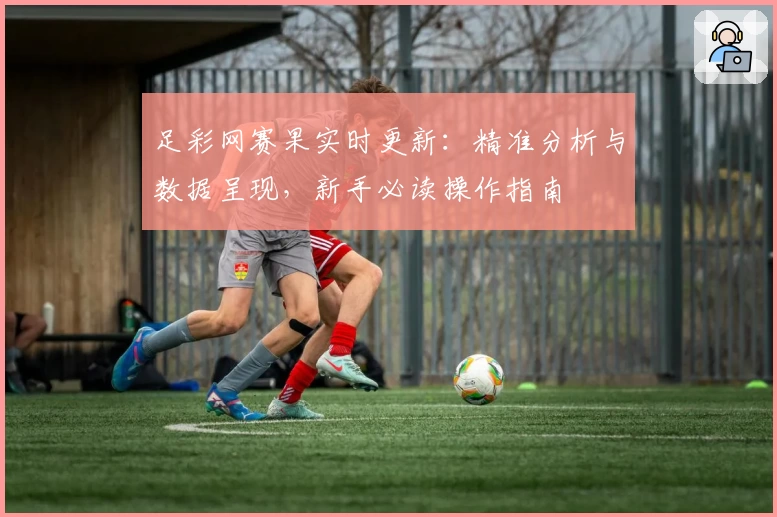 足彩网赛果实时更新：精准分析与数据呈现，新手必读操作指南