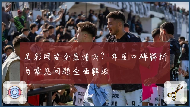 足彩网安全靠谱吗？年度口碑解析与常见问题全面解读