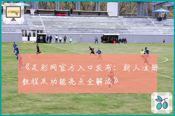 《足彩网官方入口发布：新人注册教程及功能亮点全解读》