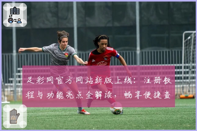 足彩网官方网站新版上线：注册教程与功能亮点全解读，畅享便捷查询新体验