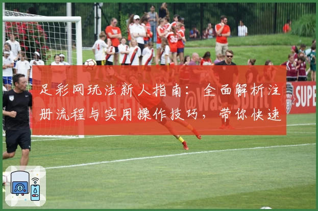 足彩网玩法新人指南：全面解析注册流程与实用操作技巧，带你快速上手