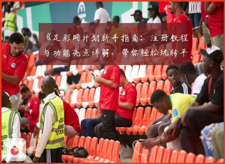 《足彩网计划新手指南：注册教程与功能亮点详解，带你轻松玩转平台》