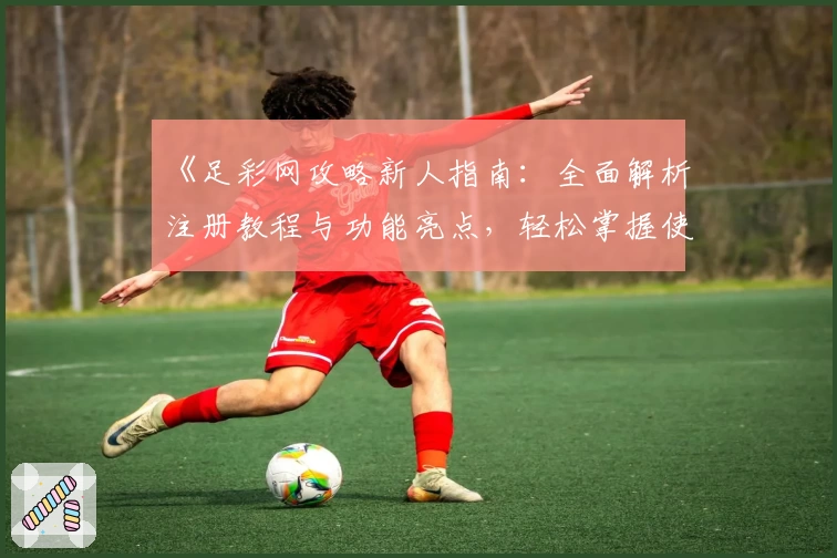《足彩网攻略新人指南：全面解析注册教程与功能亮点，轻松掌握使用技巧》