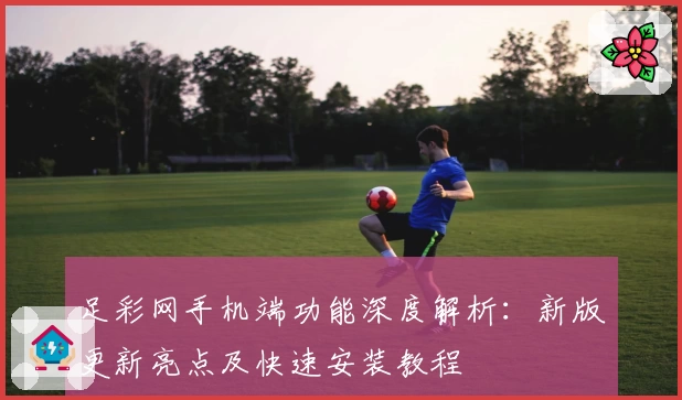 足彩网手机端功能深度解析：新版更新亮点及快速安装教程