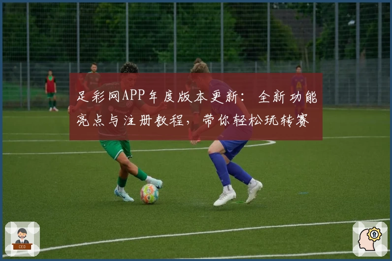 足彩网APP年度版本更新：全新功能亮点与注册教程，带你轻松玩转赛事资讯