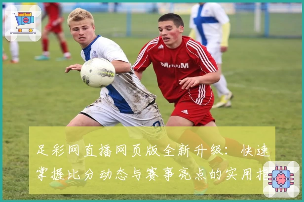 足彩网直播网页版全新升级：快速掌握比分动态与赛事亮点的实用指南