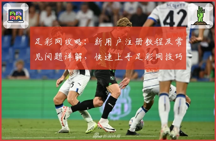 足彩网攻略：新用户注册教程及常见问题详解，快速上手足彩网技巧解析