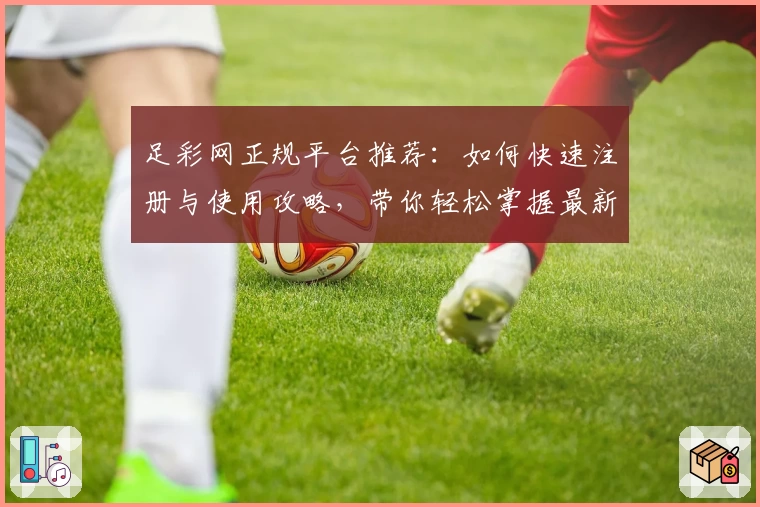 足彩网正规平台推荐：如何快速注册与使用攻略，带你轻松掌握最新玩法与功能亮点