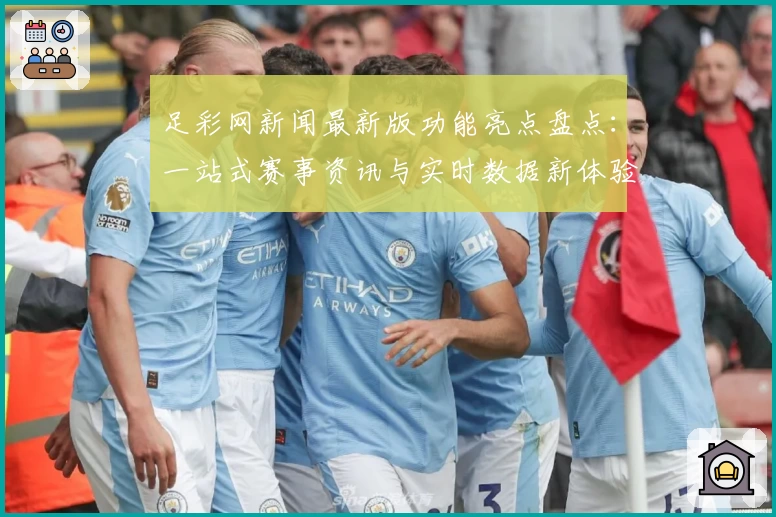 足彩网新闻最新版功能亮点盘点：一站式赛事资讯与实时数据新体验