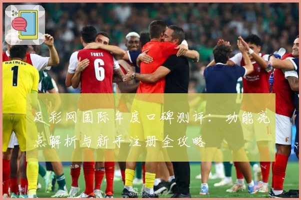 足彩网国际年度口碑测评：功能亮点解析与新手注册全攻略