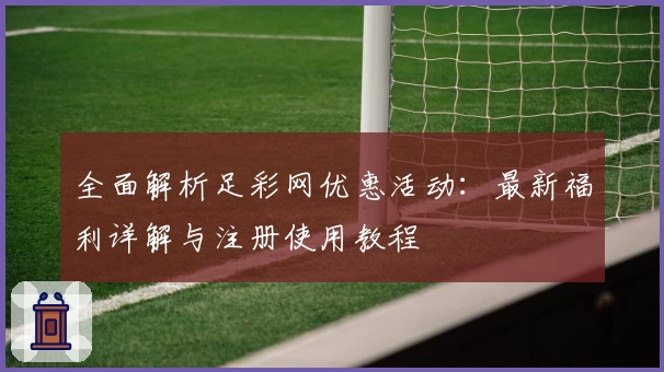 全面解析足彩网优惠活动：最新福利详解与注册使用教程