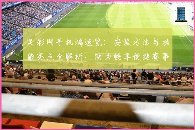 足彩网手机端速览：安装方法与功能亮点全解析，助力畅享便捷赛事资讯