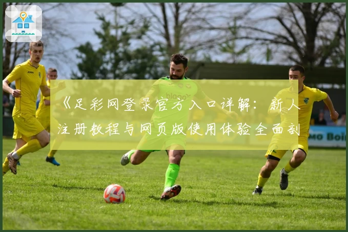 《足彩网登录官方入口详解：新人注册教程与网页版使用体验全面剖析》