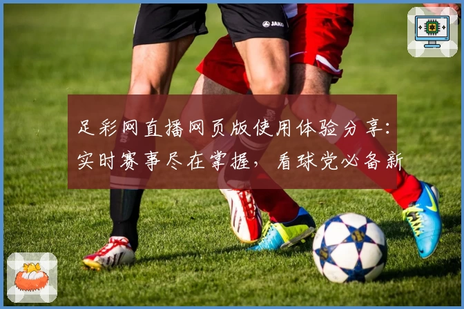 足彩网直播网页版使用体验分享：实时赛事尽在掌握，看球党必备新选择