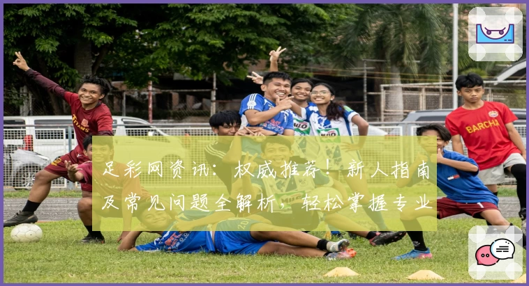 足彩网资讯：权威推荐！新人指南及常见问题全解析，轻松掌握专业足球信息