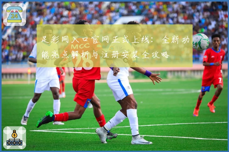 足彩网入口官网正式上线：全新功能亮点解析与注册安装全攻略
