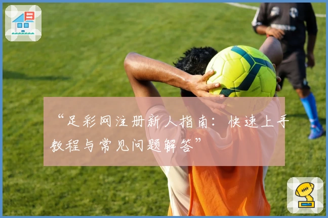“足彩网注册新人指南：快速上手教程与常见问题解答”