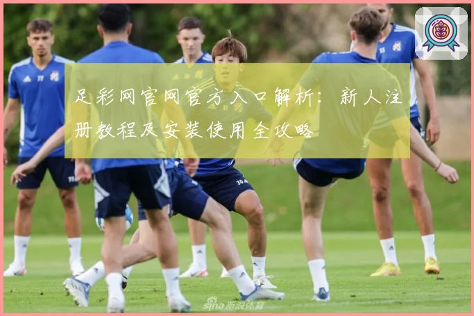 足彩网官网官方入口解析：新人注册教程及安装使用全攻略