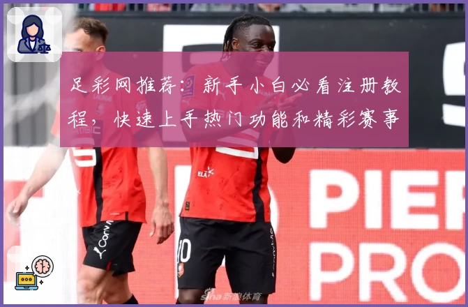 足彩网推荐：新手小白必看注册教程，快速上手热门功能和精彩赛事分析