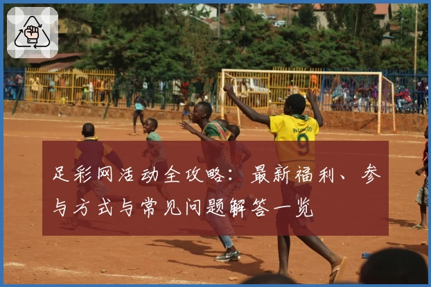 足彩网活动全攻略：最新福利、参与方式与常见问题解答一览
