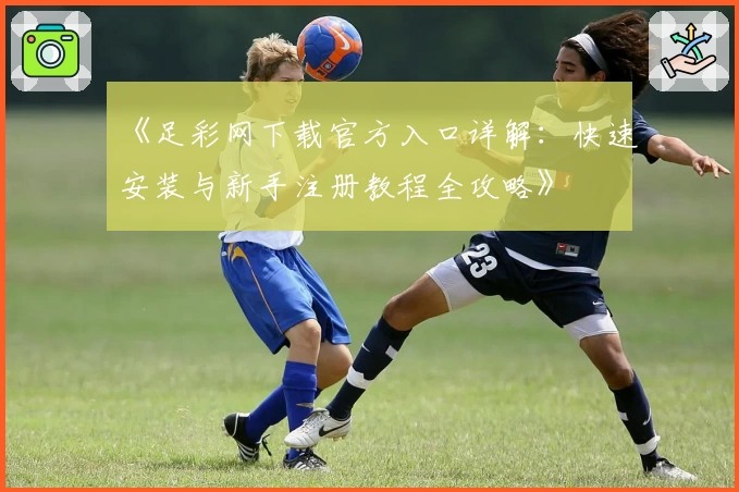 《足彩网下载官方入口详解：快速安装与新手注册教程全攻略》