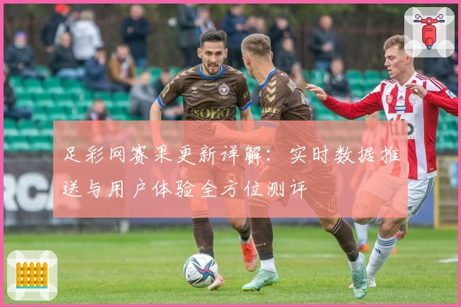 足彩网赛果更新详解：实时数据推送与用户体验全方位测评