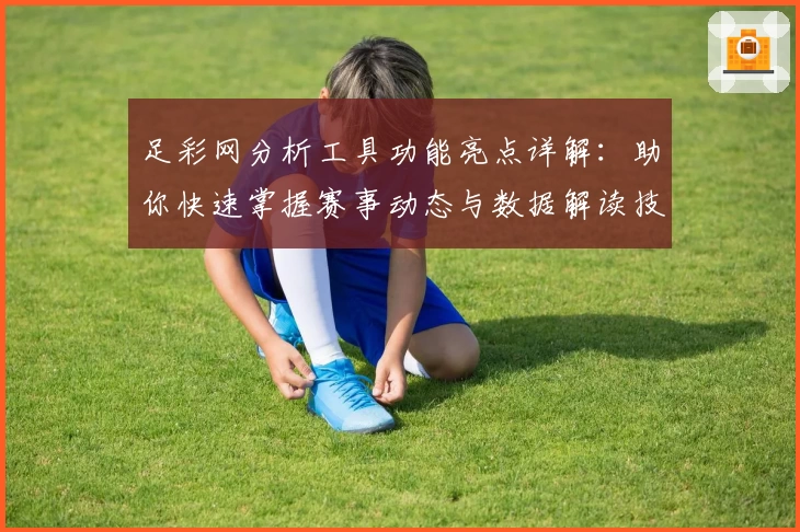 足彩网分析工具功能亮点详解：助你快速掌握赛事动态与数据解读技巧