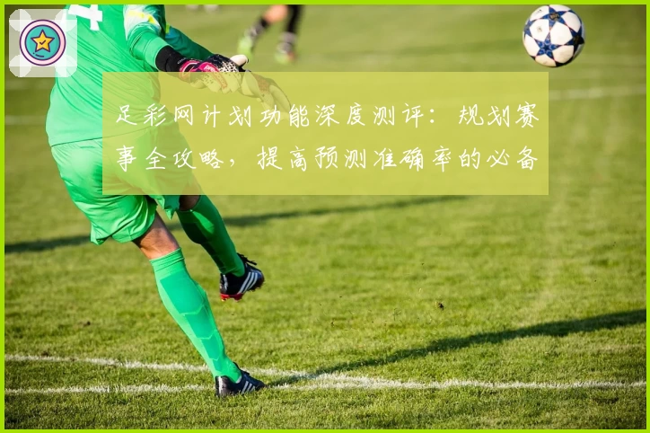 足彩网计划功能深度测评：规划赛事全攻略，提高预测准确率的必备助手