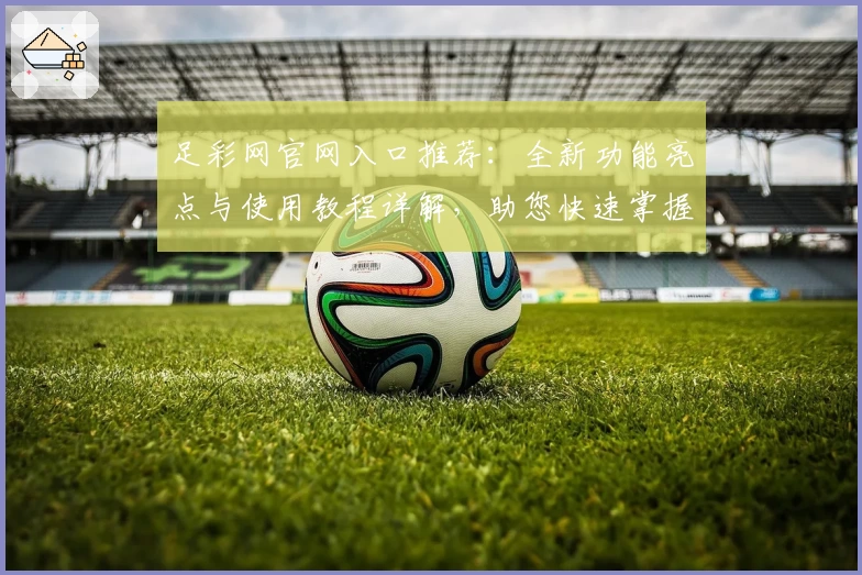 足彩网官网入口推荐：全新功能亮点与使用教程详解，助您快速掌握操作技巧