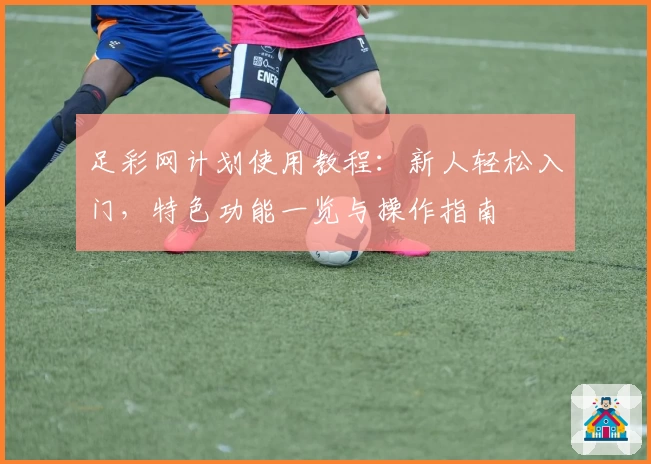 足彩网计划使用教程:新人轻松入门,特色功能一览与操作指南