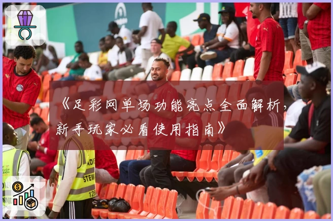 《足彩网单场功能亮点全面解析，新手玩家必看使用指南》