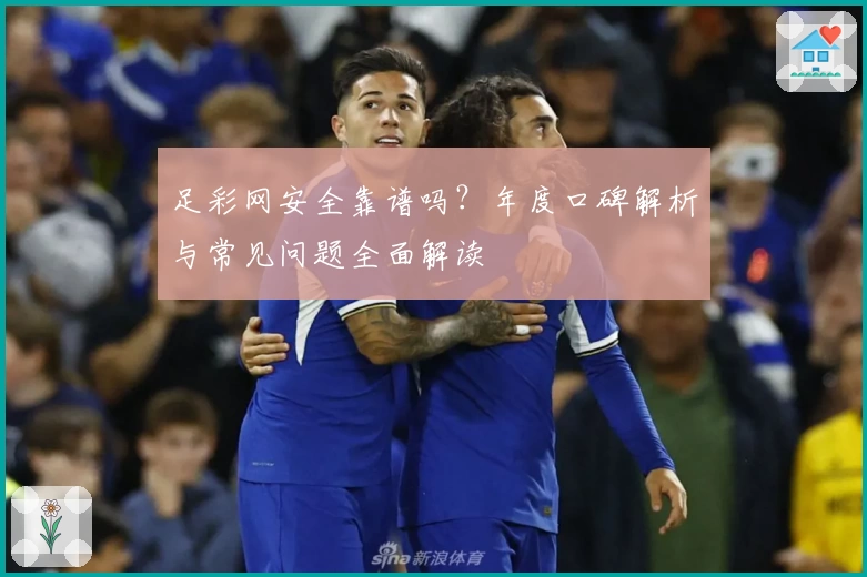 足彩网安全靠谱吗？年度口碑解析与常见问题全面解读