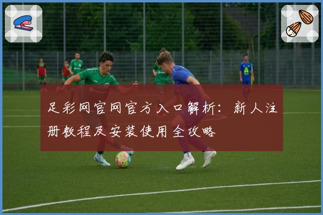 足彩网官网官方入口解析：新人注册教程及安装使用全攻略