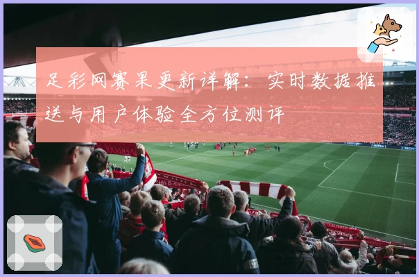 足彩网赛果更新详解：实时数据推送与用户体验全方位测评