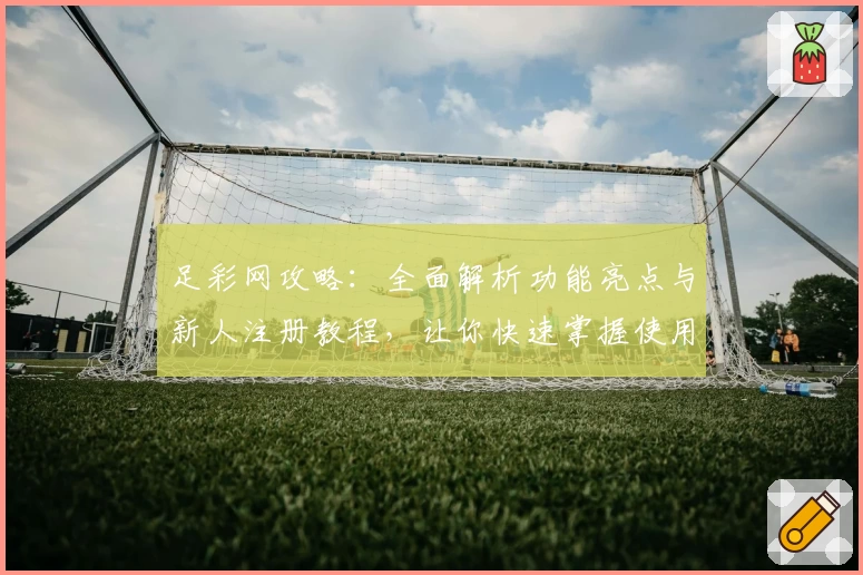 足彩网攻略：全面解析功能亮点与新人注册教程，让你快速掌握使用技巧