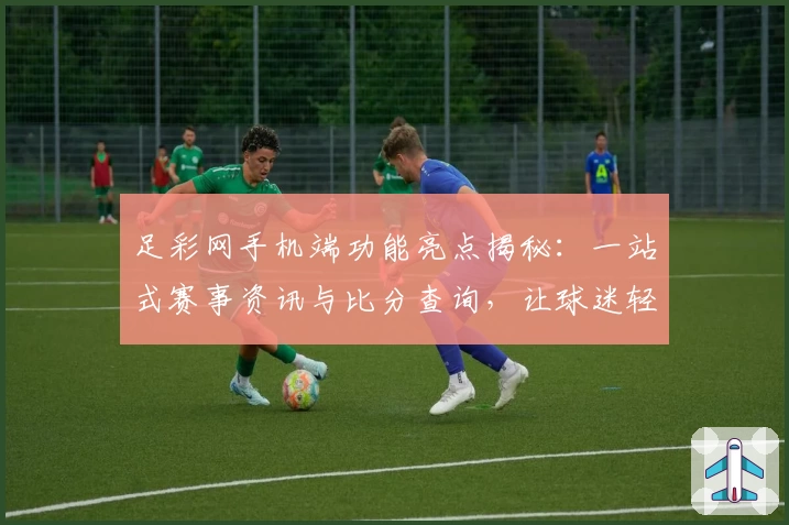 足彩网手机端功能亮点揭秘：一站式赛事资讯与比分查询，让球迷轻松掌握最新动态