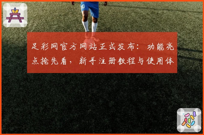 足彩网官方网站正式发布：功能亮点抢先看，新手注册教程与使用体验全解析