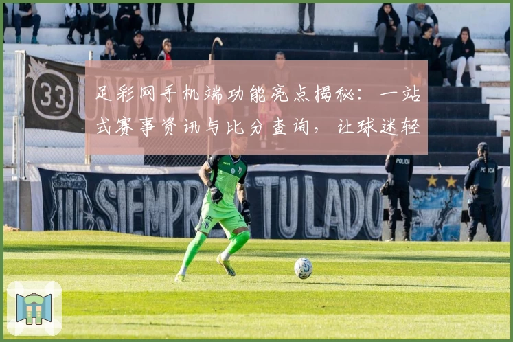 足彩网手机端功能亮点揭秘：一站式赛事资讯与比分查询，让球迷轻松掌握最新动态