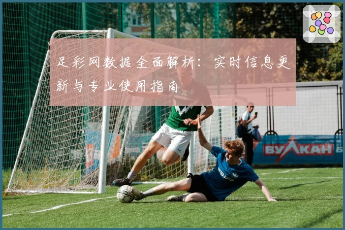 足彩网数据全面解析：实时信息更新与专业使用指南
