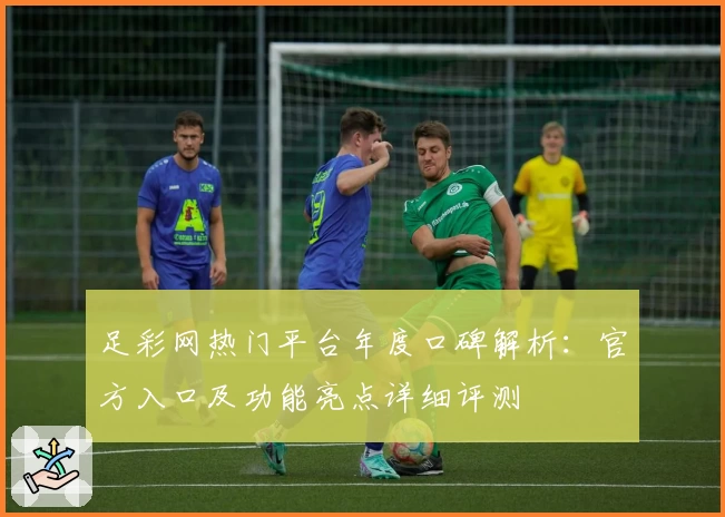 足彩网热门平台年度口碑解析：官方入口及功能亮点详细评测