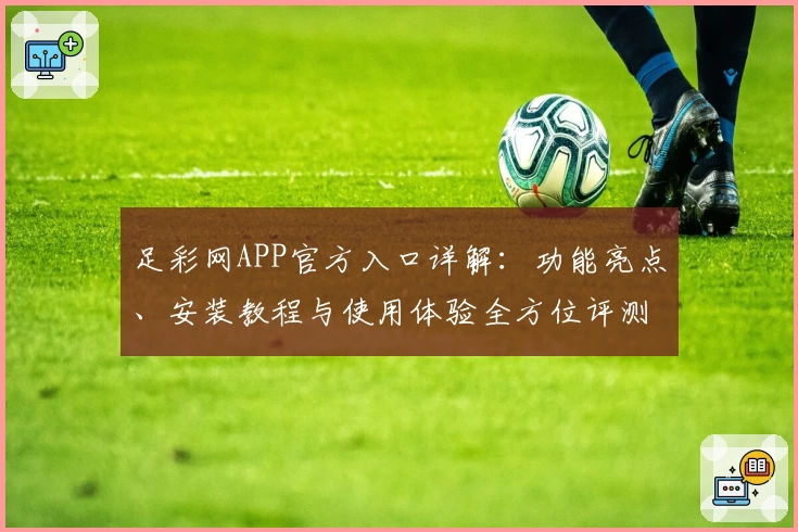 足彩网APP官方入口详解：功能亮点、安装教程与使用体验全方位评测