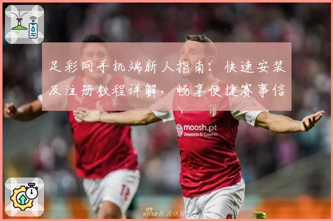 足彩网手机端新人指南：快速安装及注册教程详解，畅享便捷赛事信息