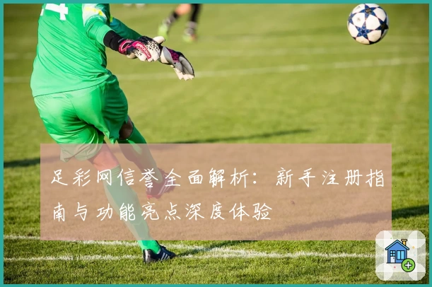 足彩网信誉全面解析：新手注册指南与功能亮点深度体验