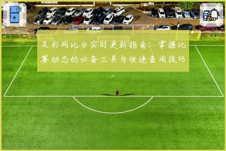 足彩网比分实时更新指南：掌握比赛动态的必备工具与快速查询技巧