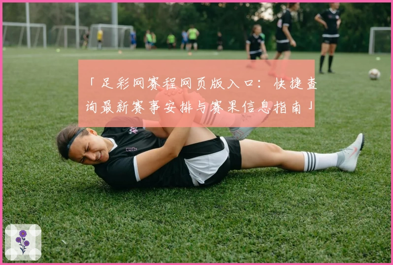 「足彩网赛程网页版入口:快捷查询最新赛事安排与赛果信息指南」