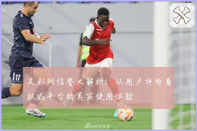 足彩网信誉大解析：从用户评价看权威平台的真实使用体验