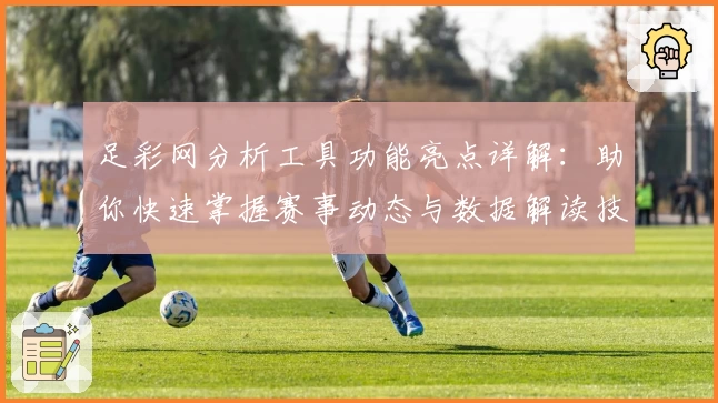 足彩网分析工具功能亮点详解:助你快速掌握赛事动态与数据解读技巧