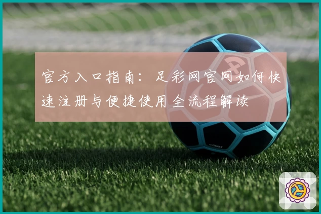 官方入口指南：足彩网官网如何快速注册与便捷使用全流程解读